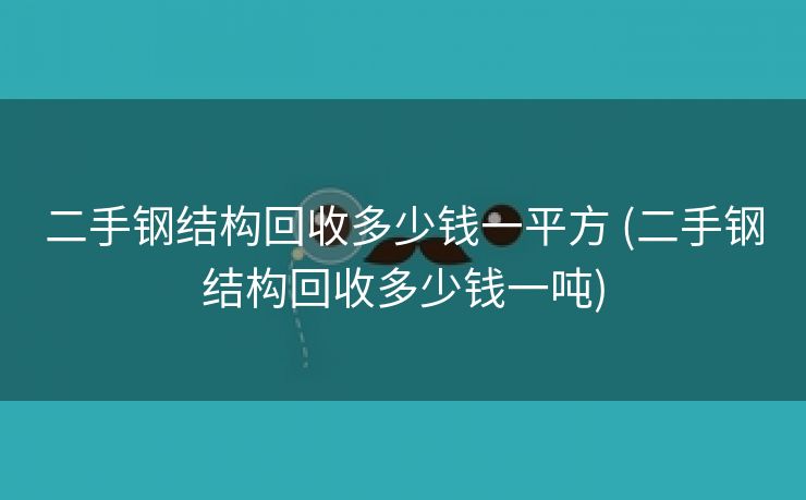 二手钢结构回收多少钱一平方 (二手钢结构回收多少钱一吨)