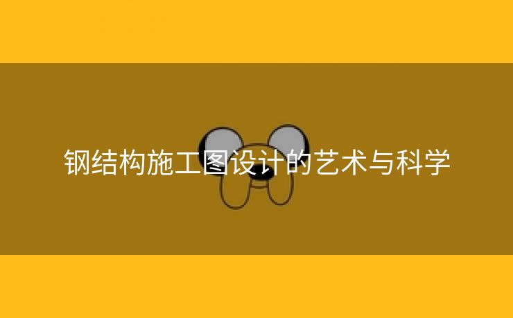 钢结构施工图设计的艺术与科学