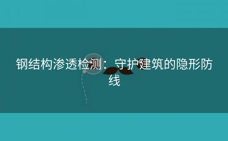 钢结构渗透检测：守护建筑的隐形防线