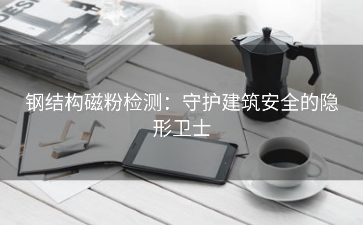 钢结构磁粉检测：守护建筑安全的隐形卫士