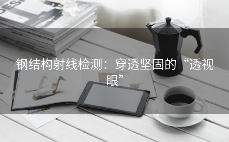钢结构射线检测：穿透坚固的“透视眼”