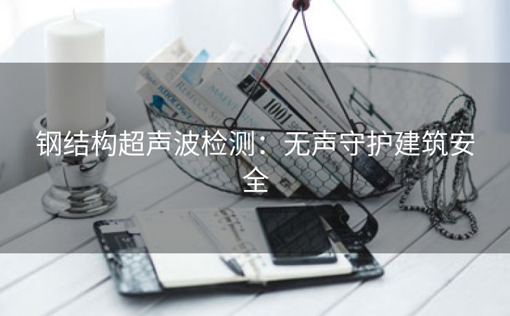 钢结构超声波检测：无声守护建筑安全