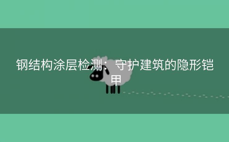 钢结构涂层检测：守护建筑的隐形铠甲