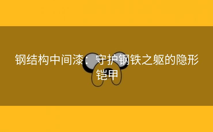 钢结构中间漆：守护钢铁之躯的隐形铠甲