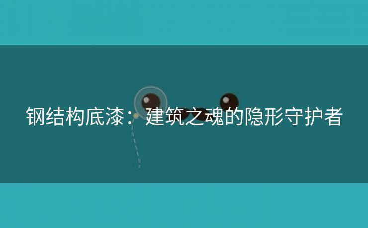 钢结构底漆：建筑之魂的隐形守护者