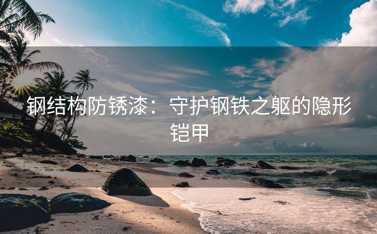钢结构防锈漆：守护钢铁之躯的隐形铠甲