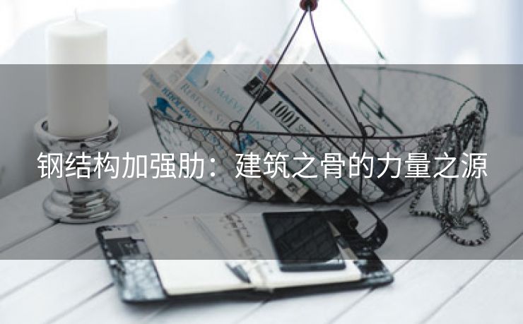钢结构加强肋：建筑之骨的力量之源