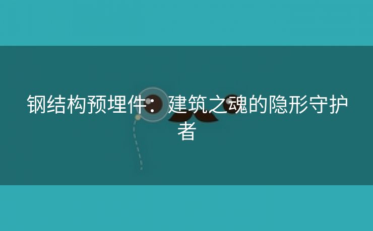 钢结构预埋件：建筑之魂的隐形守护者