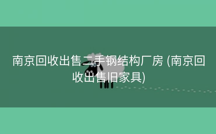 南京回收出售二手钢结构厂房 (南京回收出售旧家具)