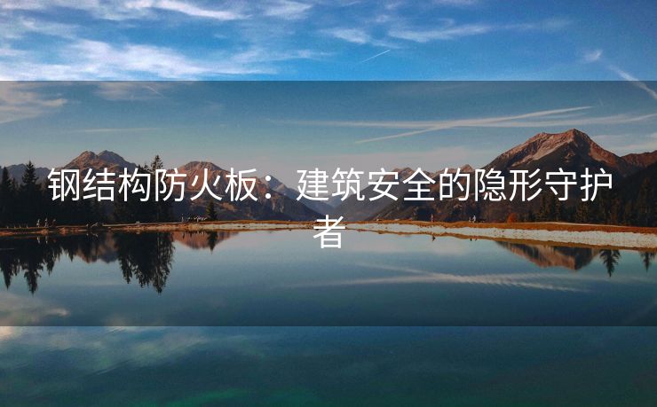 钢结构防火板：建筑安全的隐形守护者