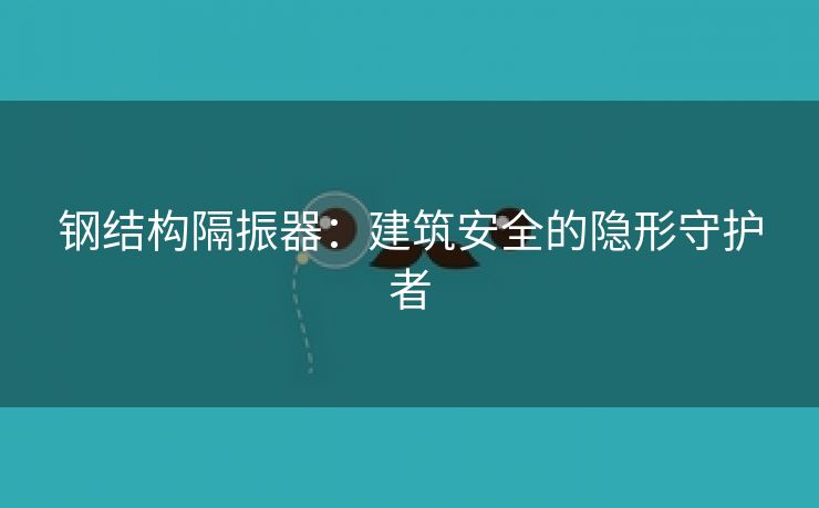 钢结构隔振器：建筑安全的隐形守护者
