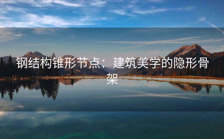 钢结构锥形节点：建筑美学的隐形骨架