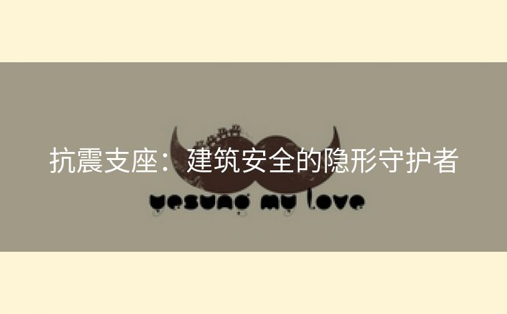 抗震支座：建筑安全的隐形守护者