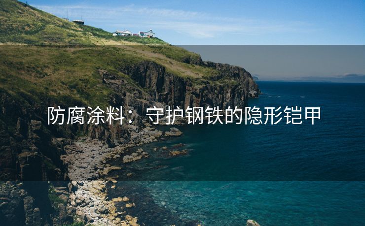 防腐涂料：守护钢铁的隐形铠甲