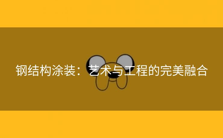 钢结构涂装：艺术与工程的完美融合