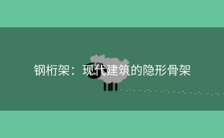 钢桁架：现代建筑的隐形骨架