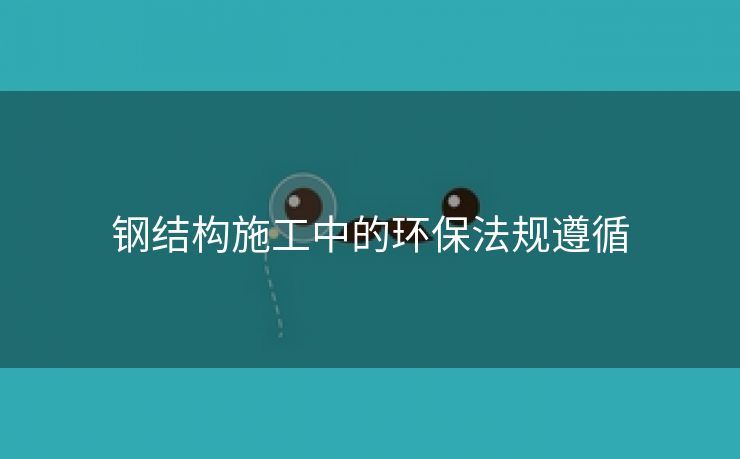 钢结构施工中的环保法规遵循
