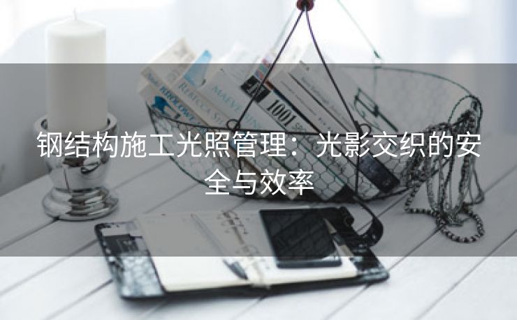 钢结构施工光照管理：光影交织的安全与效率