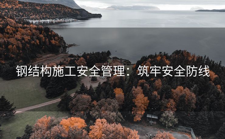 钢结构施工安全管理：筑牢安全防线