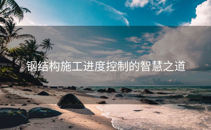 钢结构施工进度控制的智慧之道