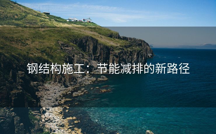 钢结构施工：节能减排的新路径