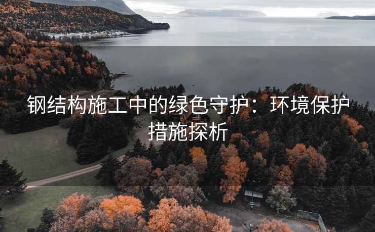 钢结构施工中的绿色守护：环境保护措施探析