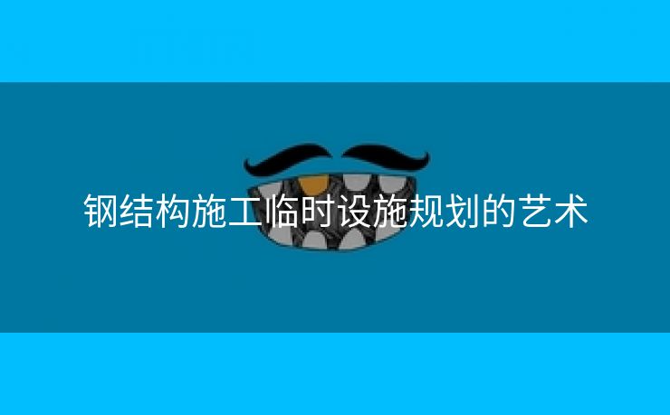 钢结构施工临时设施规划的艺术