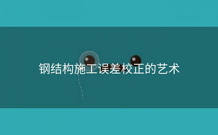钢结构施工误差校正的艺术