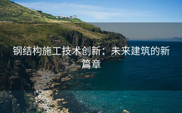 钢结构施工技术创新：未来建筑的新篇章