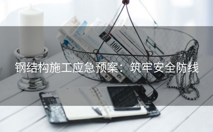 钢结构施工应急预案：筑牢安全防线