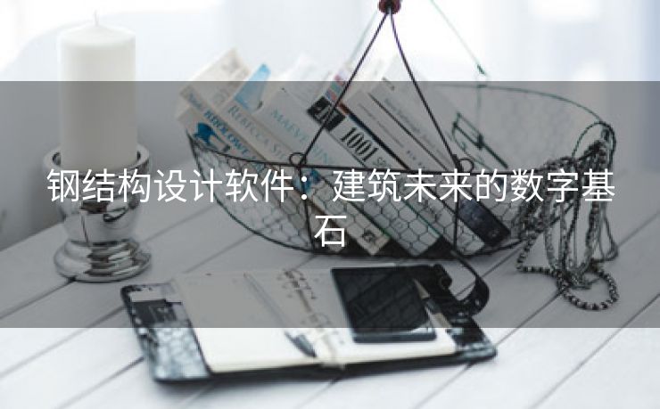 钢结构设计软件：建筑未来的数字基石