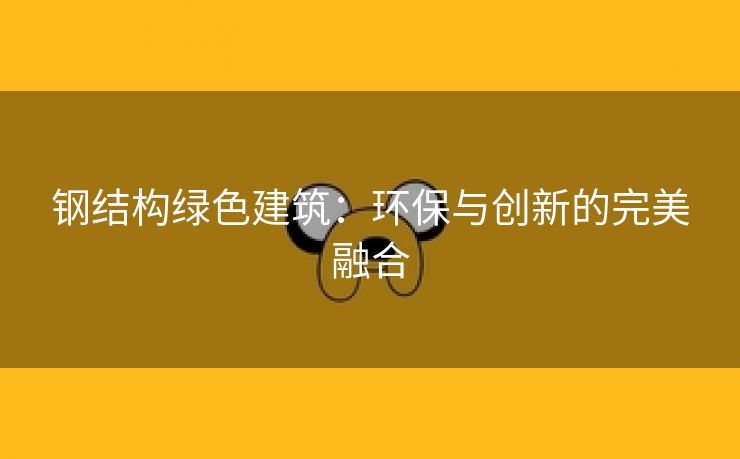 钢结构绿色建筑：环保与创新的完美融合