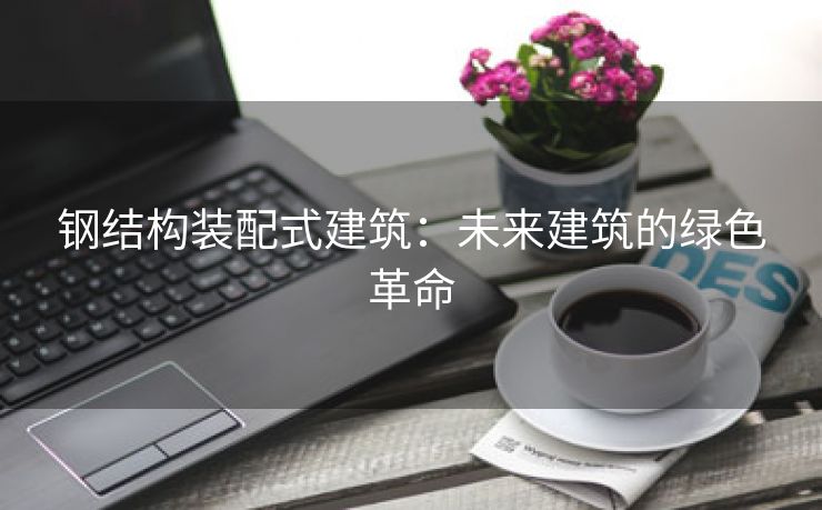 钢结构装配式建筑：未来建筑的绿色革命