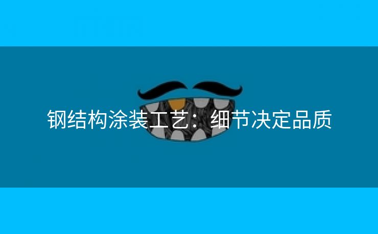 钢结构涂装工艺：细节决定品质