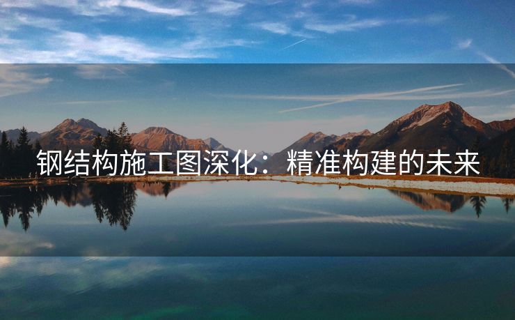 钢结构施工图深化：精准构建的未来