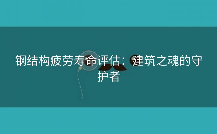 钢结构疲劳寿命评估：建筑之魂的守护者