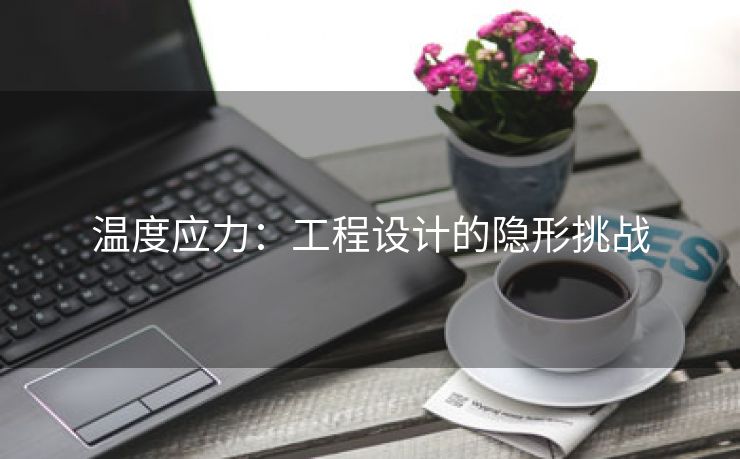温度应力：工程设计的隐形挑战