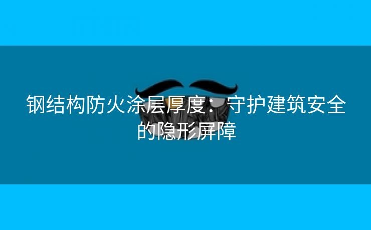 钢结构防火涂层厚度：守护建筑安全的隐形屏障