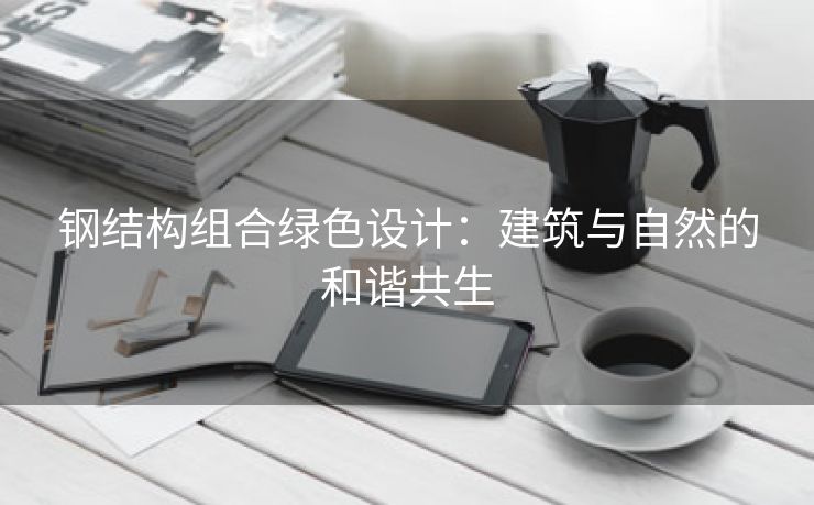 钢结构组合绿色设计：建筑与自然的和谐共生