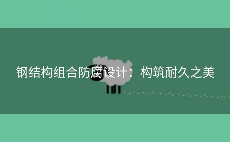 钢结构组合防腐设计：构筑耐久之美
