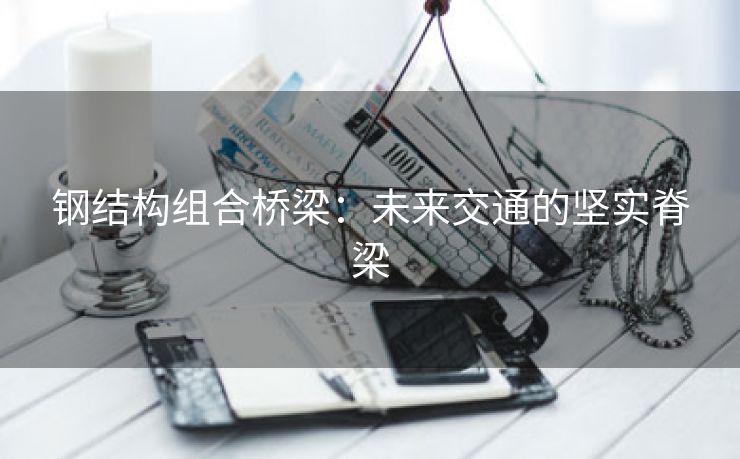 钢结构组合桥梁：未来交通的坚实脊梁