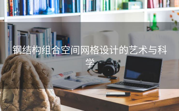 钢结构组合空间网格设计的艺术与科学