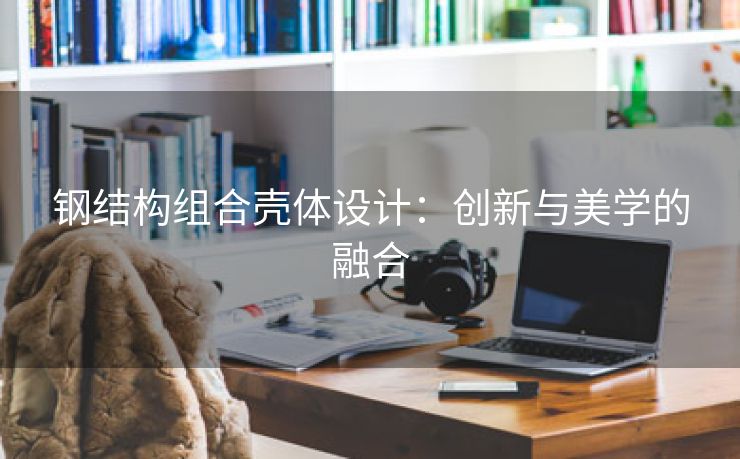 钢结构组合壳体设计：创新与美学的融合