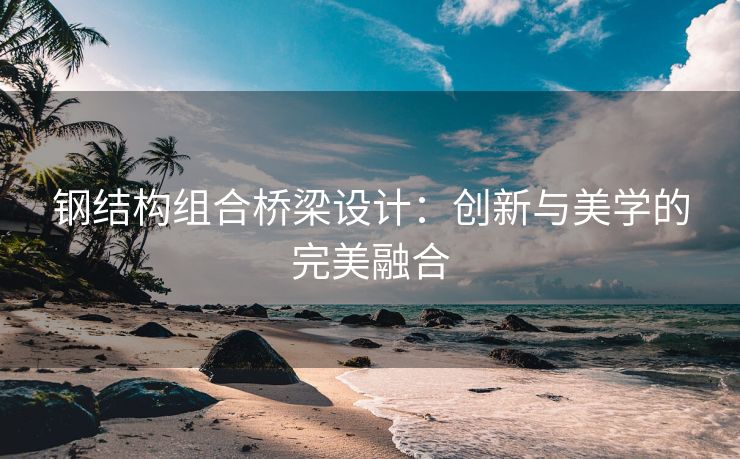 钢结构组合桥梁设计：创新与美学的完美融合