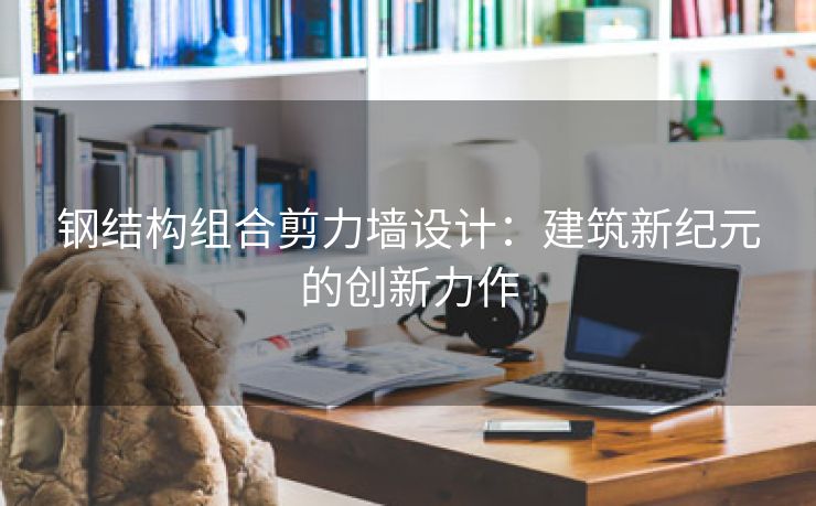 钢结构组合剪力墙设计：建筑新纪元的创新力作