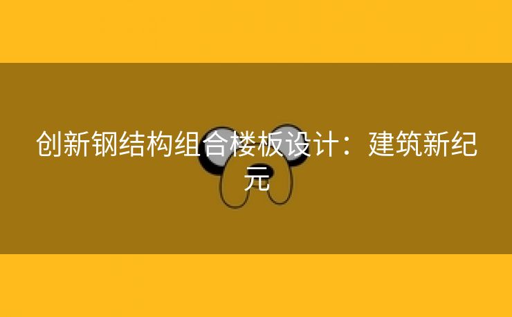 创新钢结构组合楼板设计：建筑新纪元