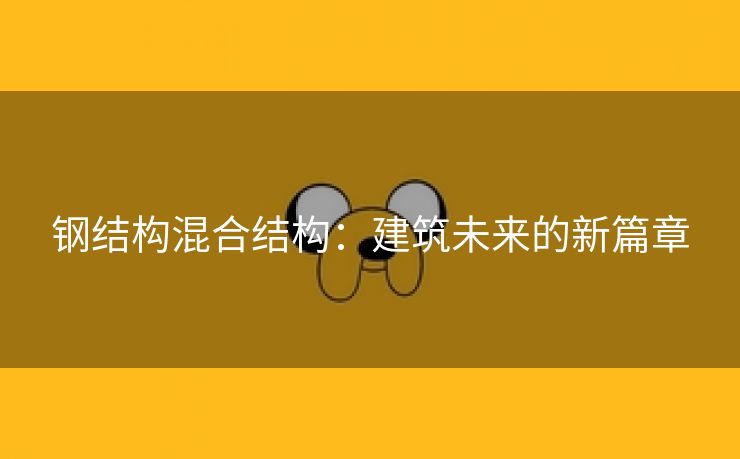 钢结构混合结构：建筑未来的新篇章