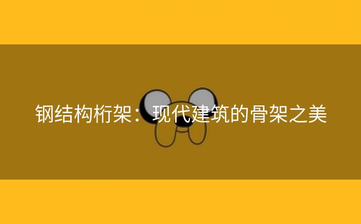 钢结构桁架：现代建筑的骨架之美