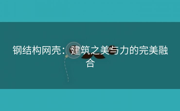 钢结构网壳：建筑之美与力的完美融合