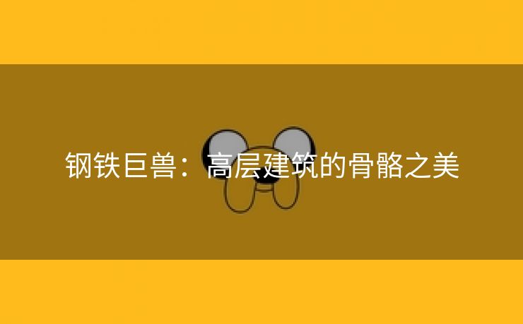 钢铁巨兽：高层建筑的骨骼之美